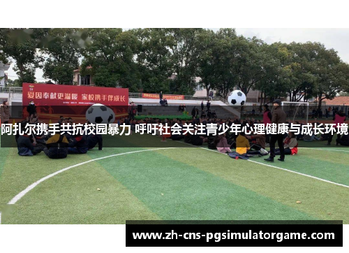 阿扎尔携手共抗校园暴力 呼吁社会关注青少年心理健康与成长环境