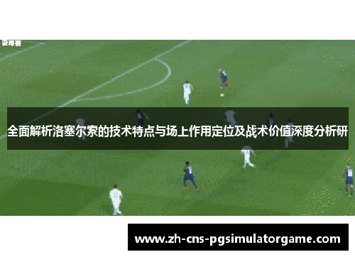 全面解析洛塞尔索的技术特点与场上作用定位及战术价值深度分析研