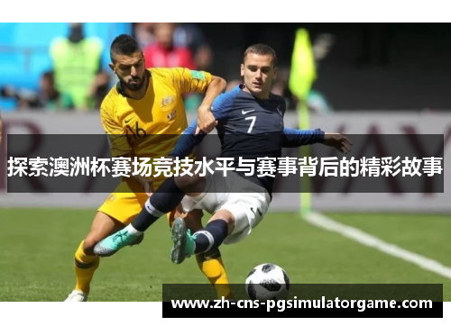 探索澳洲杯赛场竞技水平与赛事背后的精彩故事