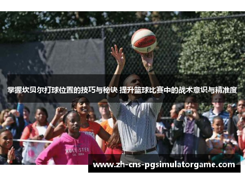 掌握坎贝尔打球位置的技巧与秘诀 提升篮球比赛中的战术意识与精准度