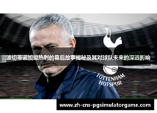 波切蒂诺加盟热刺的幕后故事揭秘及其对球队未来的深远影响