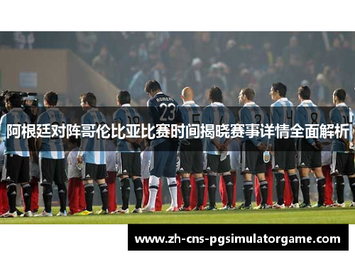 阿根廷对阵哥伦比亚比赛时间揭晓赛事详情全面解析