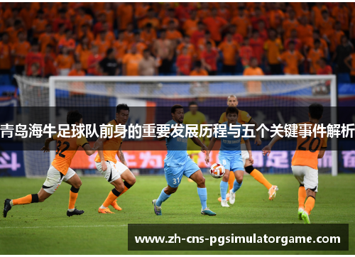 青岛海牛足球队前身的重要发展历程与五个关键事件解析