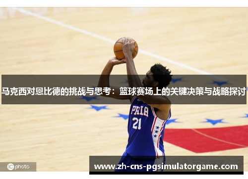 马克西对恩比德的挑战与思考：篮球赛场上的关键决策与战略探讨