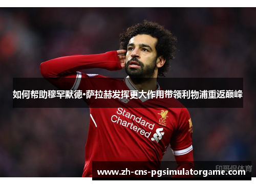 如何帮助穆罕默德·萨拉赫发挥更大作用带领利物浦重返巅峰