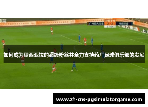 如何成为穆西亚拉的超级粉丝并全力支持药厂足球俱乐部的发展