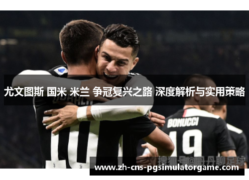 尤文图斯 国米 米兰 争冠复兴之路 深度解析与实用策略