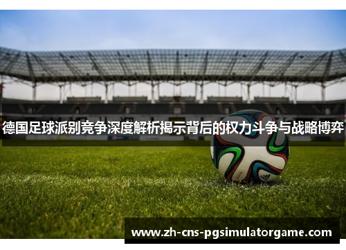 德国足球派别竞争深度解析揭示背后的权力斗争与战略博弈