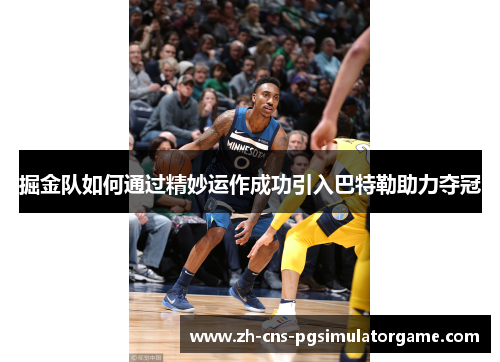 掘金队如何通过精妙运作成功引入巴特勒助力夺冠