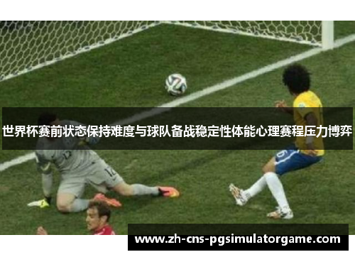 世界杯赛前状态保持难度与球队备战稳定性体能心理赛程压力博弈