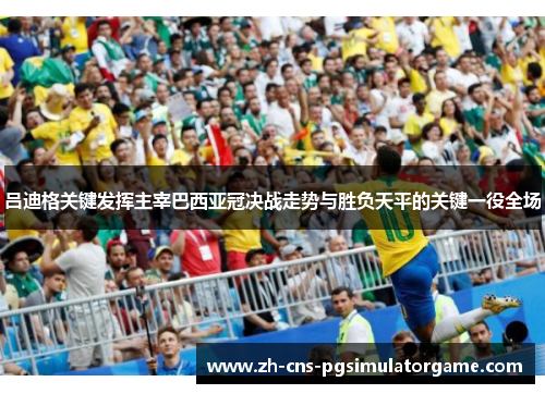 吕迪格关键发挥主宰巴西亚冠决战走势与胜负天平的关键一役全场