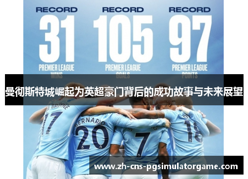 曼彻斯特城崛起为英超豪门背后的成功故事与未来展望