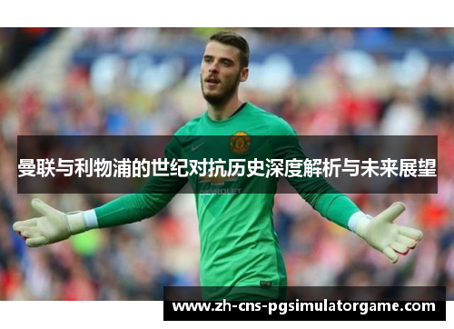 曼联与利物浦的世纪对抗历史深度解析与未来展望