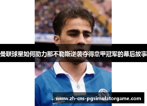 曼联球星如何助力那不勒斯逆袭夺得意甲冠军的幕后故事