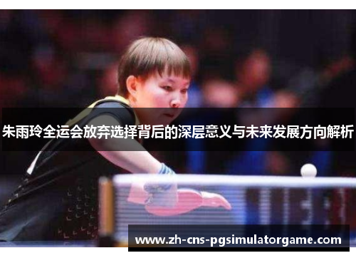 朱雨玲全运会放弃选择背后的深层意义与未来发展方向解析