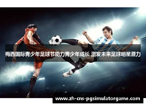 梅西国际青少年足球节助力青少年成长 激发未来足球明星潜力