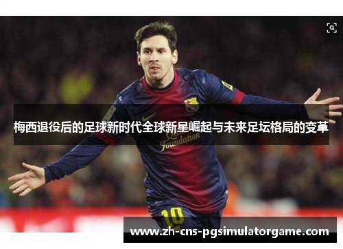 梅西退役后的足球新时代全球新星崛起与未来足坛格局的变革
