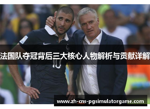 法国队夺冠背后三大核心人物解析与贡献详解