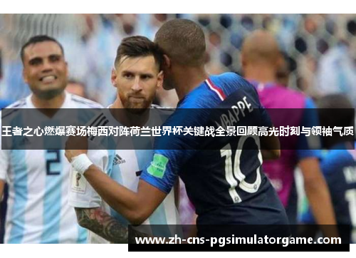 王者之心燃爆赛场梅西对阵荷兰世界杯关键战全景回顾高光时刻与领袖气质