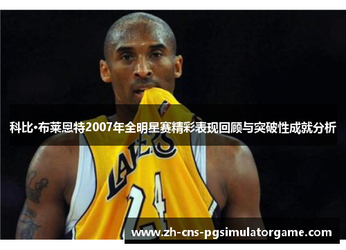 科比·布莱恩特2007年全明星赛精彩表现回顾与突破性成就分析