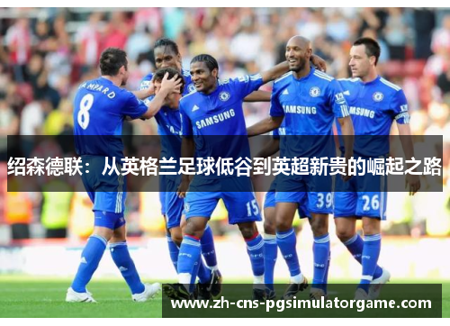 绍森德联：从英格兰足球低谷到英超新贵的崛起之路