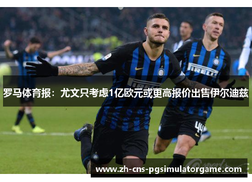 罗马体育报：尤文只考虑1亿欧元或更高报价出售伊尔迪兹