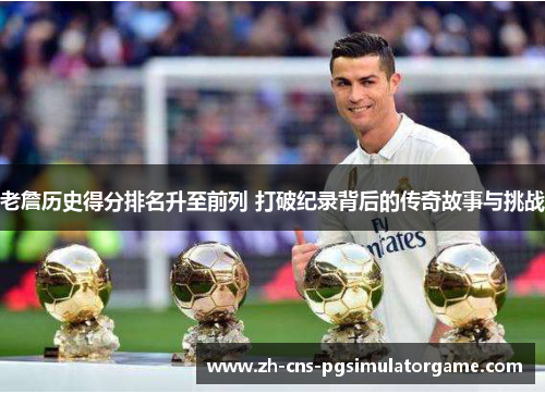 老詹历史得分排名升至前列 打破纪录背后的传奇故事与挑战