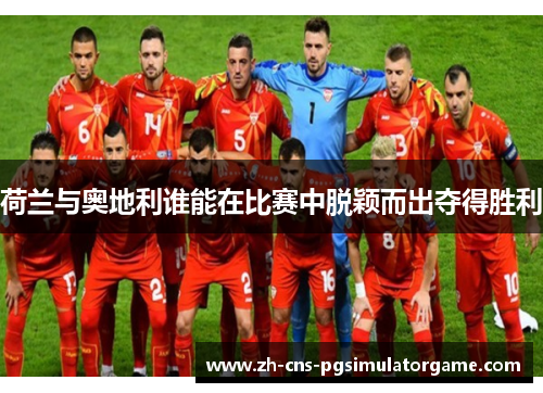 荷兰与奥地利谁能在比赛中脱颖而出夺得胜利