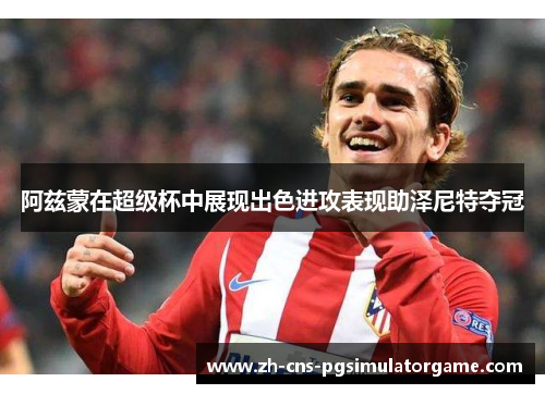 阿兹蒙在超级杯中展现出色进攻表现助泽尼特夺冠